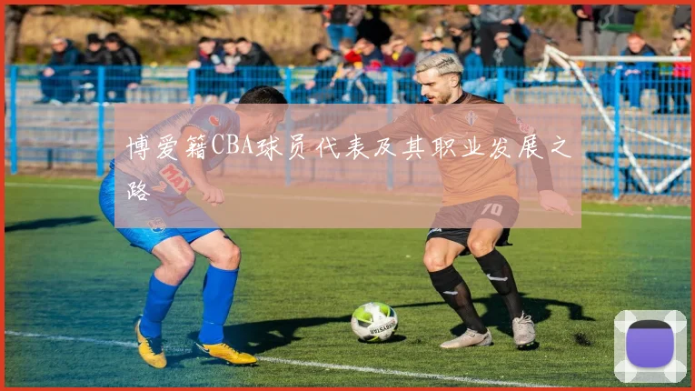 博爱籍CBA球员代表及其职业发展之路