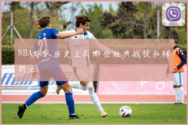NBA球队历史上有哪些经典战役和转折点