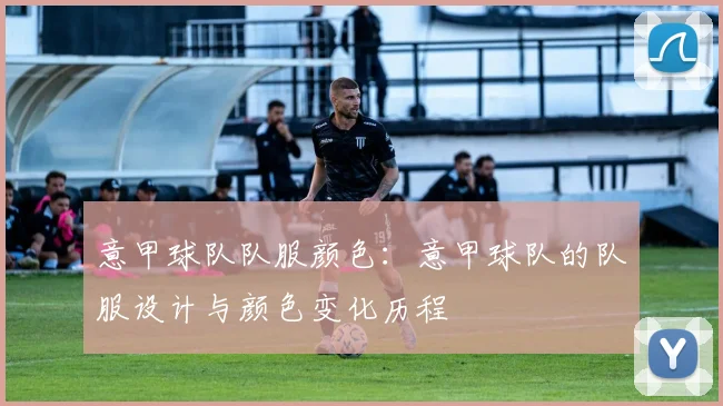 意甲球队队服颜色：意甲球队的队服设计与颜色变化历程