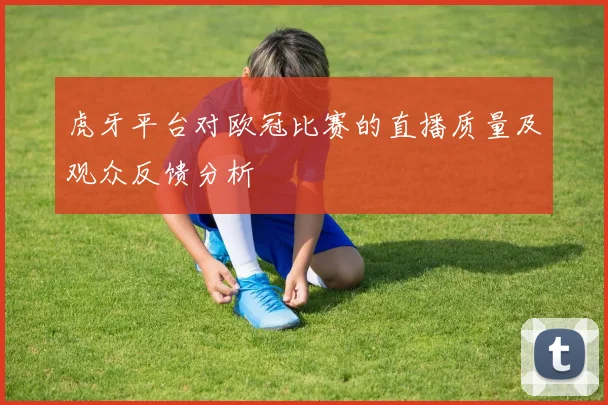 虎牙平台对欧冠比赛的直播质量及观众反馈分析