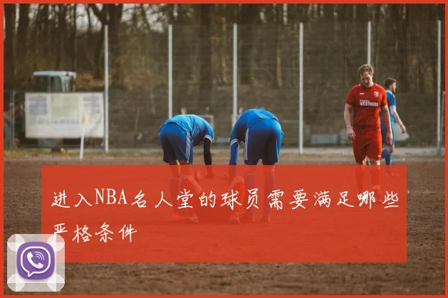 进入NBA名人堂的球员需要满足哪些严格条件