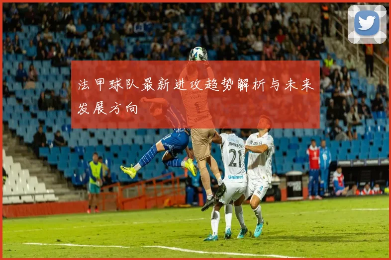 法甲球队最新进攻趋势解析与未来发展方向