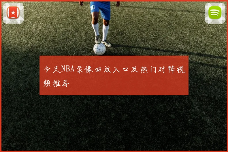今天NBA录像回放入口及热门对阵视频推荐