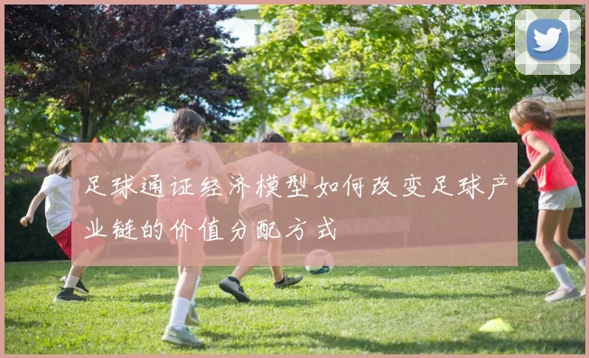 足球通证经济模型如何改变足球产业链的价值分配方式