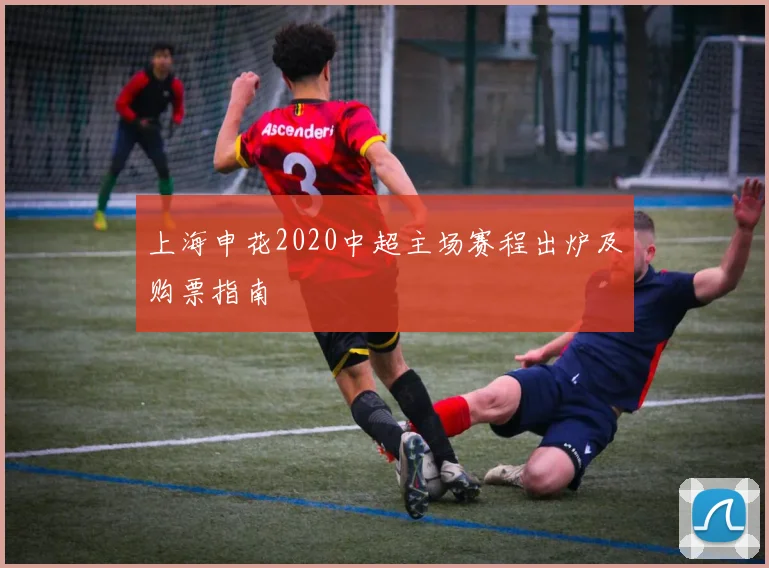 上海申花2020中超主场赛程出炉及购票指南