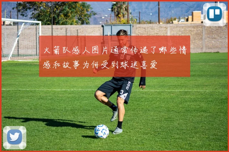 火箭队感人图片通常传递了哪些情感和故事为何受到球迷喜爱