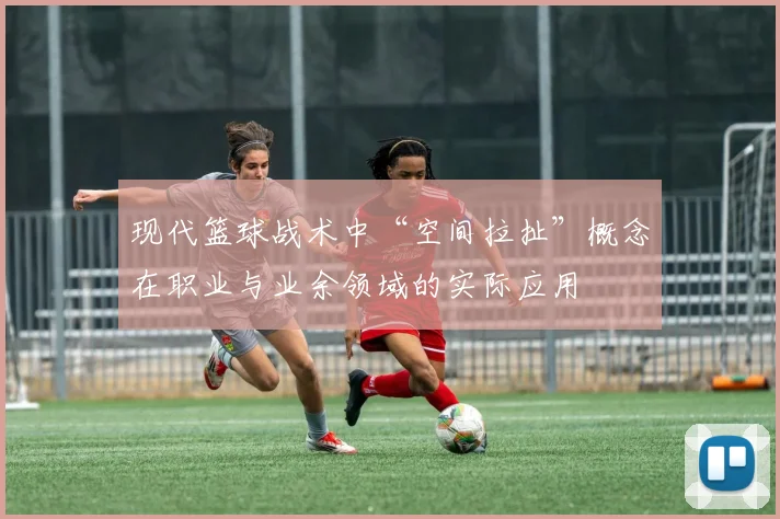现代篮球战术中“空间拉扯”概念在职业与业余领域的实际应用