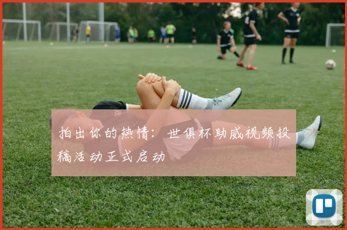 拍出你的热情：世俱杯助威视频投稿活动正式启动