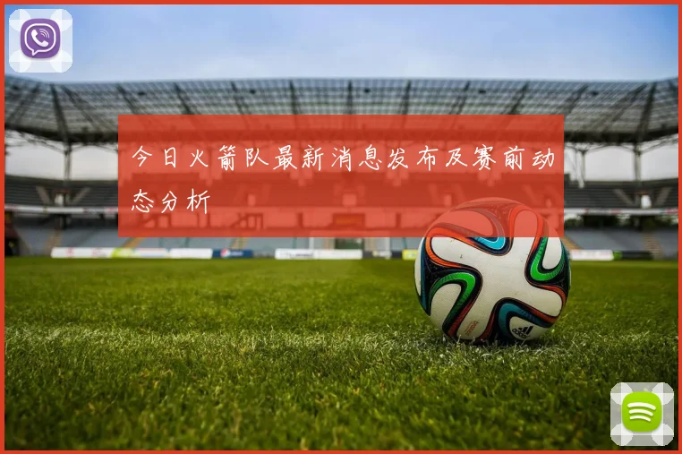 今日火箭队最新消息发布及赛前动态分析