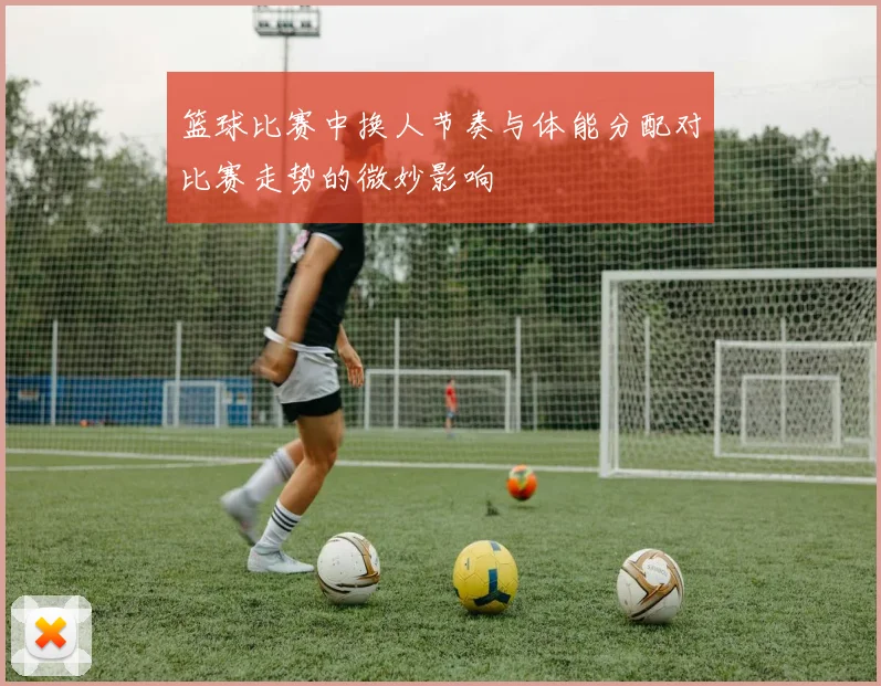 篮球比赛中换人节奏与体能分配对比赛走势的微妙影响