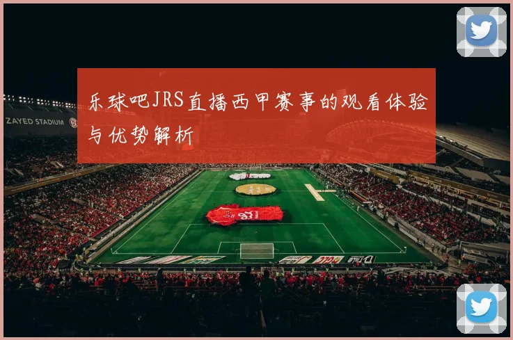 乐球吧JRS直播西甲赛事的观看体验与优势解析