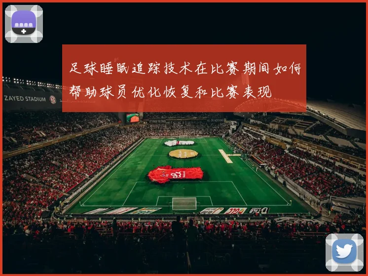 足球睡眠追踪技术在比赛期间如何帮助球员优化恢复和比赛表现