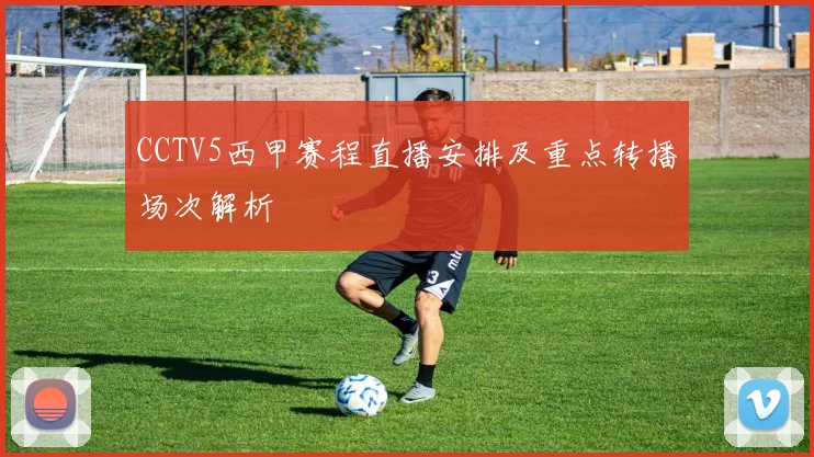 CCTV5西甲赛程直播安排及重点转播场次解析